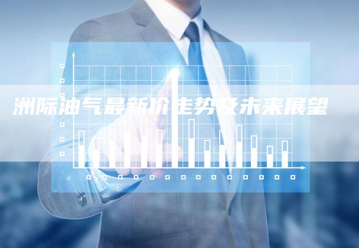 洲际油气最新价走势及未来展望