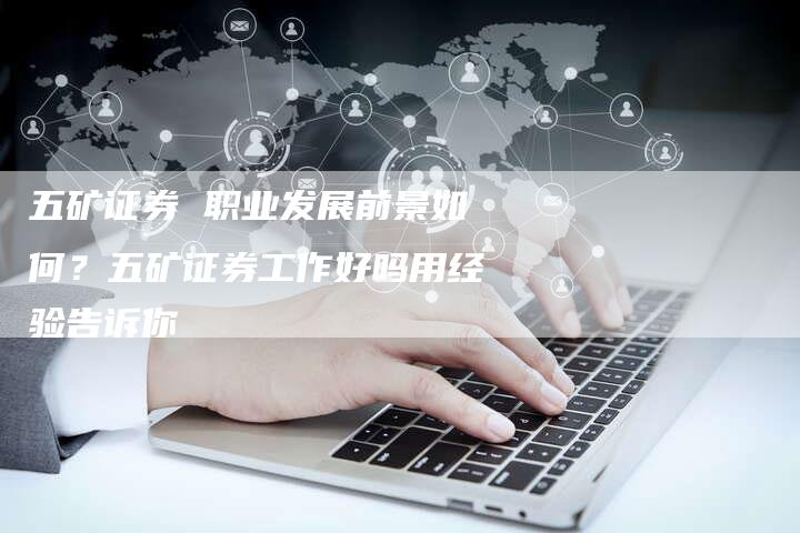五矿证券 职业发展前景如何？五矿证券工作好吗用经验告诉你