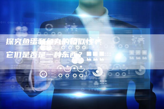 探究鱼蛋和鱼丸的相似性：它们是否是一种东西？