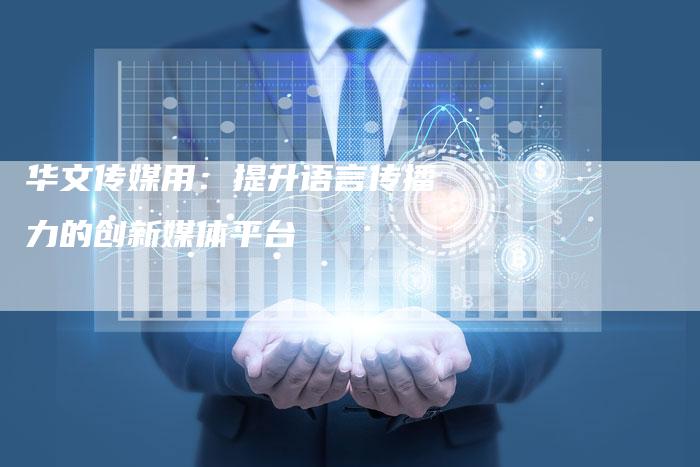 华文传媒用：提升语言传播力的创新媒体平台
