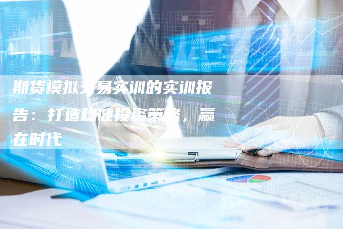 期货模拟交易实训的实训报告：打造稳健投资策略，赢在时代