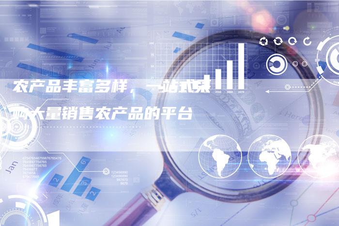 农产品丰富多样，一站式采购大量销售农产品的平台