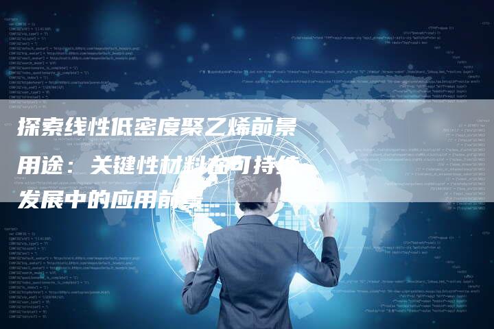 探索线性低密度聚乙烯前景用途：关键性材料在可持续发展中的应用前景