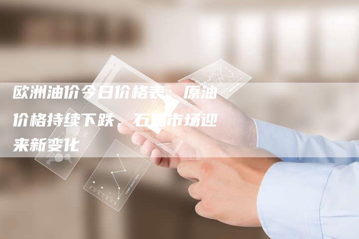 欧洲油价今日价格表：原油价格持续下跌，石油市场迎来新变化