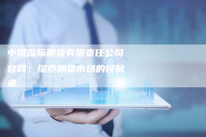 中银国际期货有限责任公司官网：探索期货市场的领航者