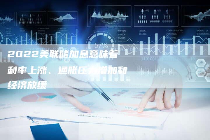 2022美联储加息意味着利率上涨、通胀压力增加和经济放缓