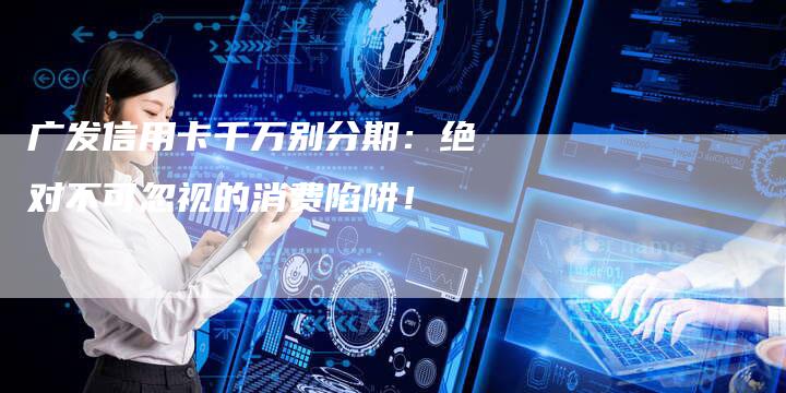 广发信用卡千万别分期：绝对不可忽视的消费陷阱！