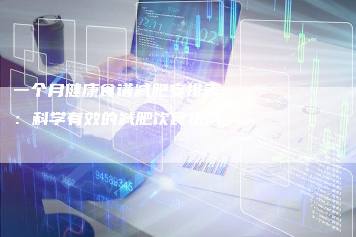 一个月健康食谱减肥安排表：科学有效的减肥饮食指南