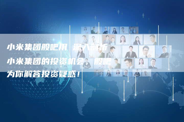 小米集团股吧用 深入剖析小米集团的投资机会，股吧为你解答投资疑惑！