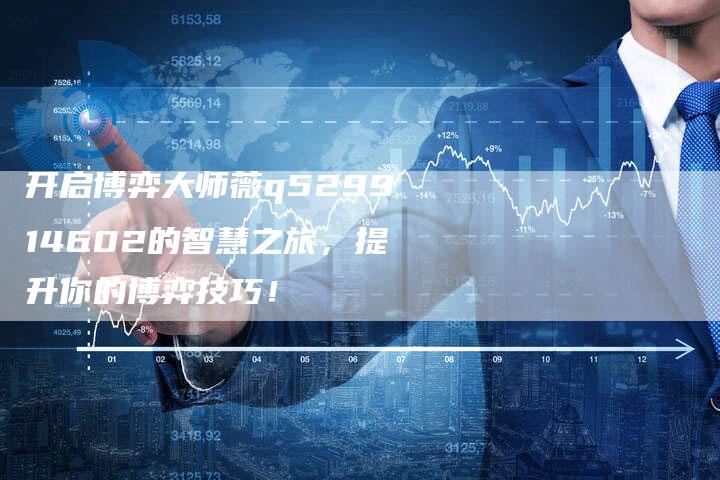 开启博弈大师薇q529914602的智慧之旅，提升你的博弈技巧！