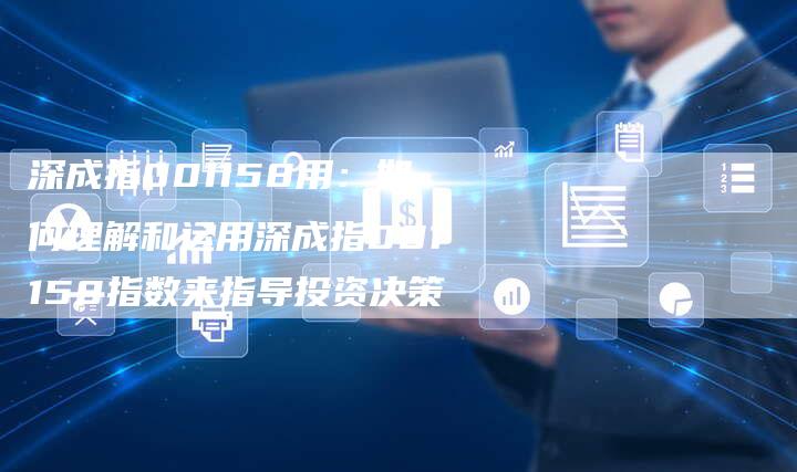 深成指001158用：如何理解和运用深成指001158指数来指导投资决策