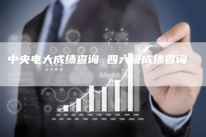 中央电大成绩查询 四六级成绩查询