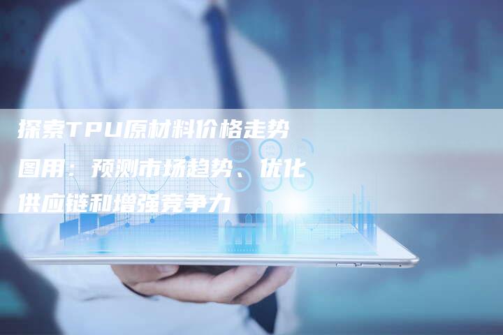 探索TPU原材料价格走势图用：预测市场趋势、优化供应链和增强竞争力
