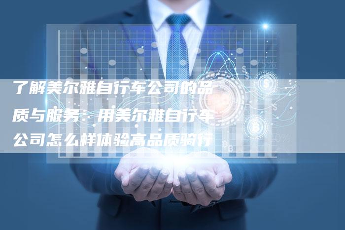 了解美尔雅自行车公司的品质与服务：用美尔雅自行车公司怎么样体验高品质骑行