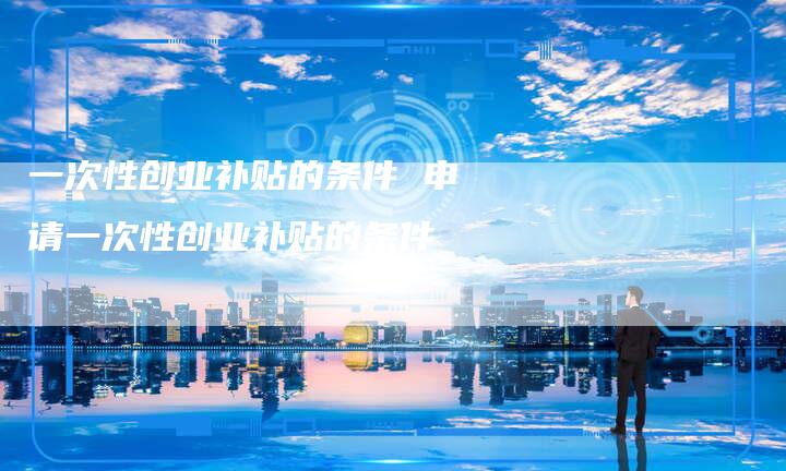 一次性创业补贴的条件 申请一次性创业补贴的条件