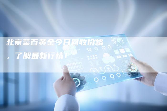北京菜百黄金今日回收价格，了解最新行情！