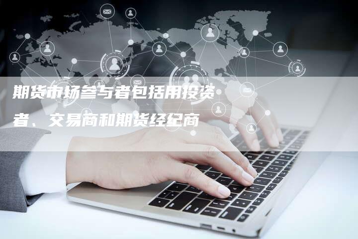 期货市场参与者包括用投资者、交易商和期货经纪商
