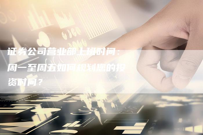 证券公司营业部上班时间：周一至周五如何规划您的投资时间？
