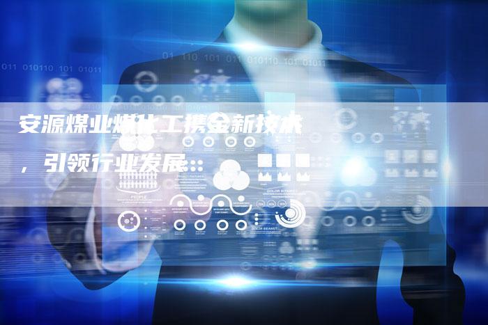 安源煤业煤化工携全新技术，引领行业发展