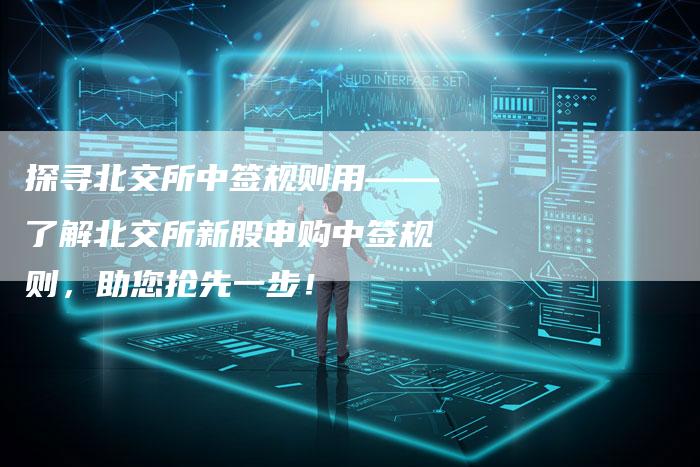 探寻北交所中签规则用——了解北交所新股申购中签规则，助您抢先一步！
