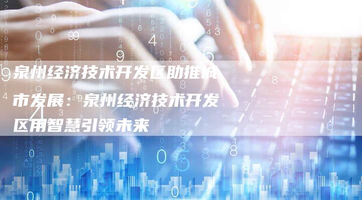 泉州经济技术开发区助推城市发展：泉州经济技术开发区用智慧引领未来