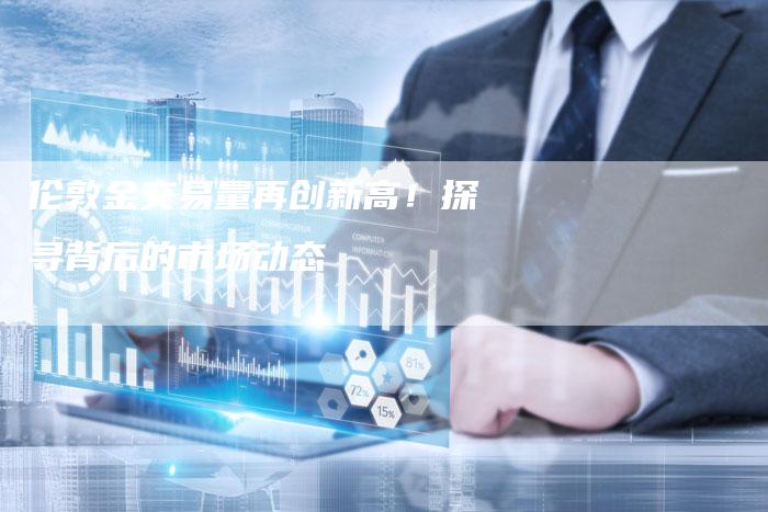 伦敦金交易量再创新高！探寻背后的市场动态