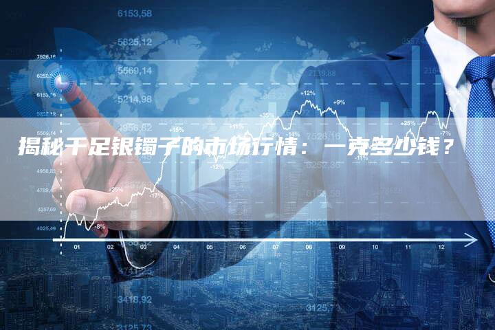 揭秘千足银镯子的市场行情：一克多少钱？