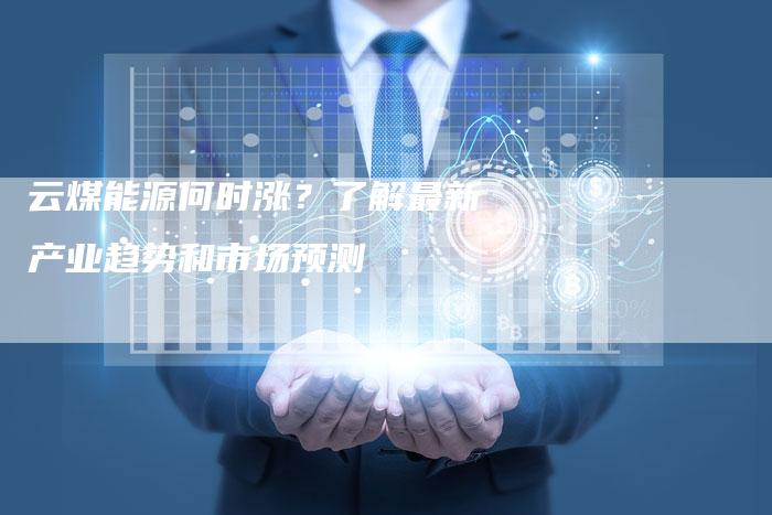 云煤能源何时涨？了解最新产业趋势和市场预测