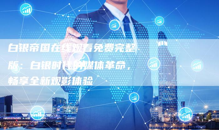 白银帝国在线观看免费完整版：白银时代的媒体革命，畅享全新观影体验