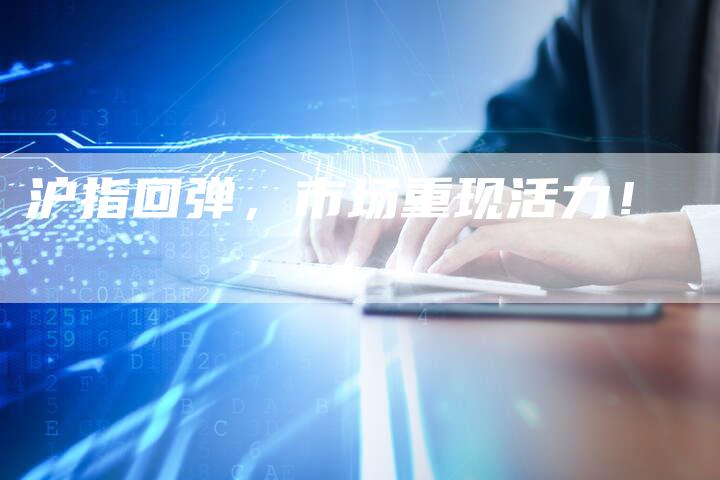 沪指回弹，市场重现活力！