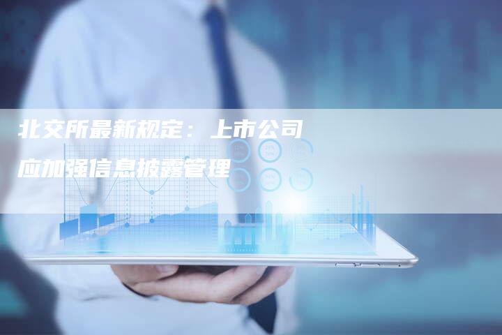 北交所最新规定：上市公司应加强信息披露管理