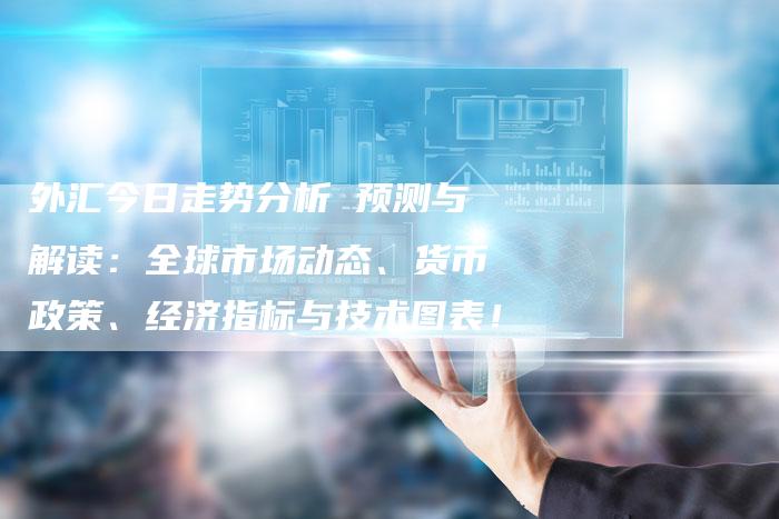 外汇今日走势分析 预测与解读：全球市场动态、货币政策、经济指标与技术图表！