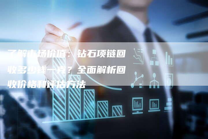 了解市场价值：钻石项链回收多少钱一克？全面解析回收价格和评估方法