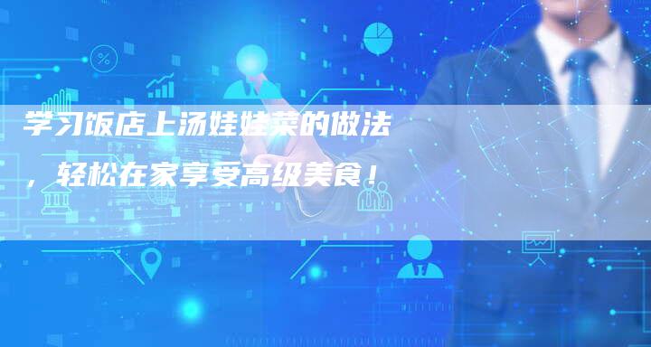 学习饭店上汤娃娃菜的做法，轻松在家享受高级美食！