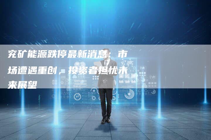 兖矿能源跌停最新消息：市场遭遇重创，投资者担忧未来展望