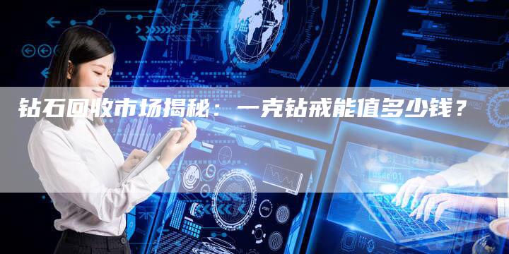 钻石回收市场揭秘：一克钻戒能值多少钱？