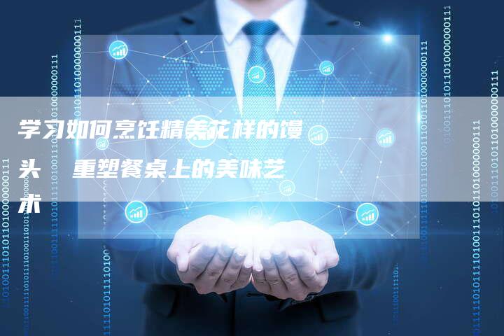 学习如何烹饪精美花样的馒头  重塑餐桌上的美味艺术