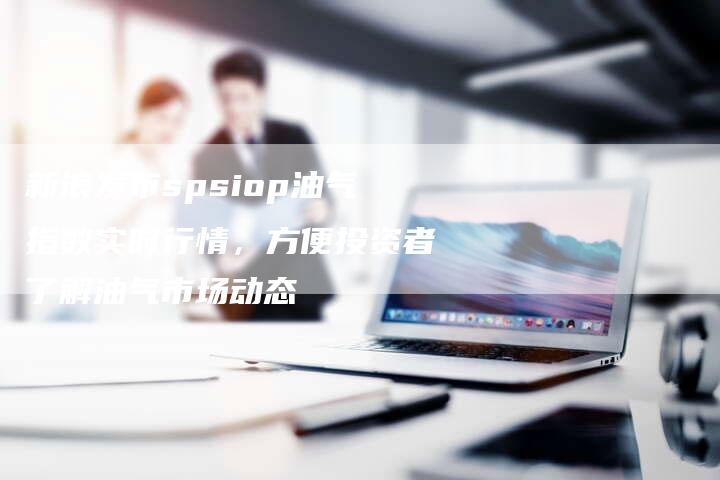 新浪发布spsiop油气指数实时行情，方便投资者了解油气市场动态