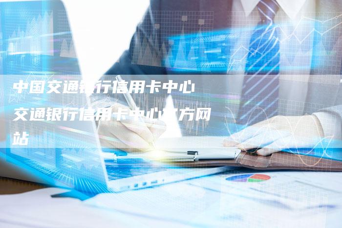 中国交通银行信用卡中心 交通银行信用卡中心官方网站