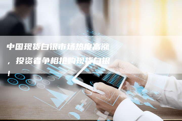 中国现货白银市场热度高涨，投资者争相抢购现货白银！