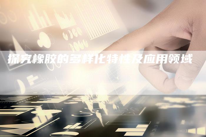 探究橡胶的多样化特性及应用领域