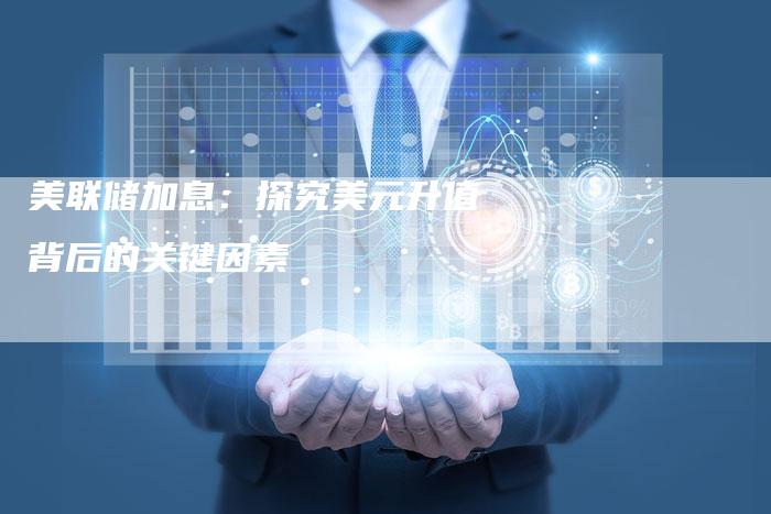 美联储加息：探究美元升值背后的关键因素