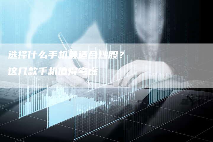 选择什么手机最适合炒股？这几款手机值得考虑
