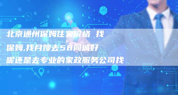 北京通州保姆住家价格 找保姆,找月嫂去58同城好呢还是去专业的家政服务公司找