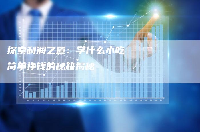 探索利润之道：学什么小吃简单挣钱的秘籍揭秘