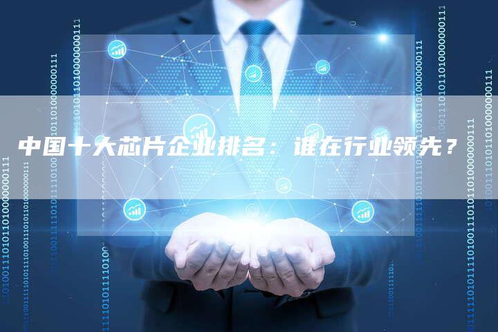 中国十大芯片企业排名：谁在行业领先？