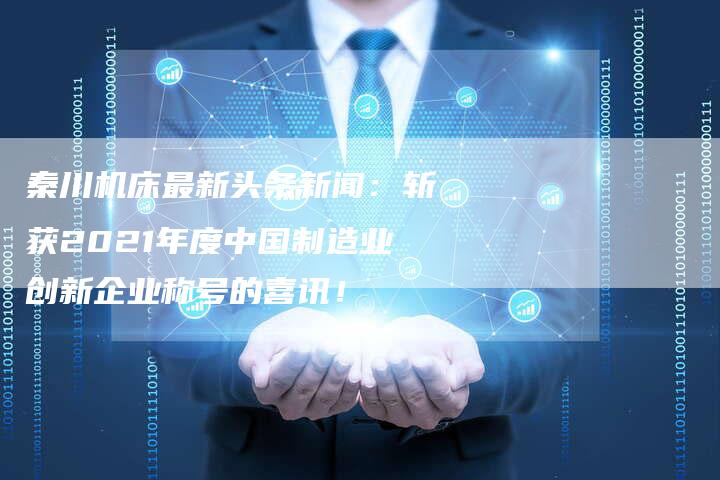 秦川机床最新头条新闻：斩获2021年度中国制造业创新企业称号的喜讯！