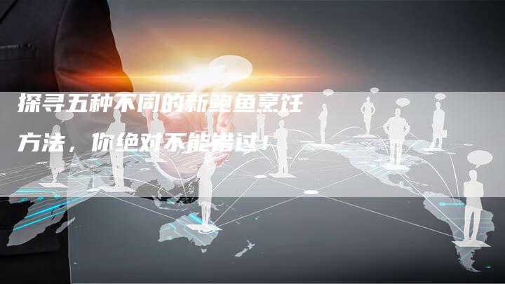 探寻五种不同的新鲍鱼烹饪方法，你绝对不能错过！