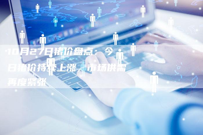 10月27日猪价盘点：今日猪价持续上涨，市场供需再度紧张