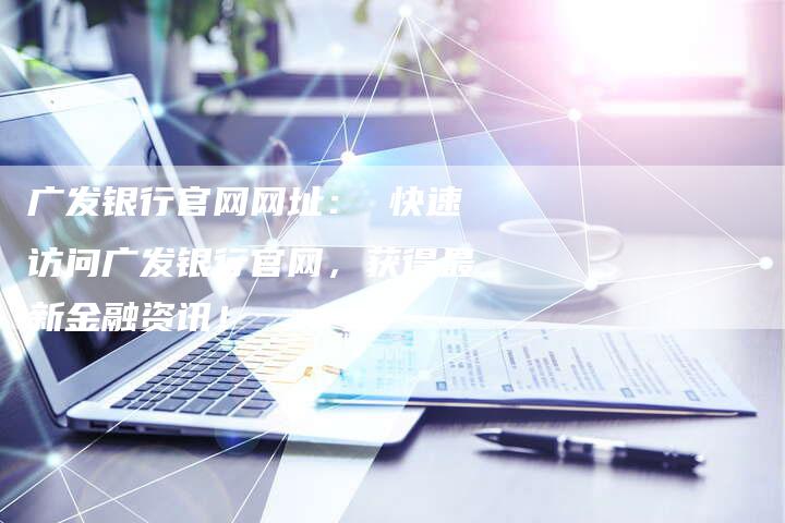 广发银行官网网址： 快速访问广发银行官网，获得最新金融资讯！